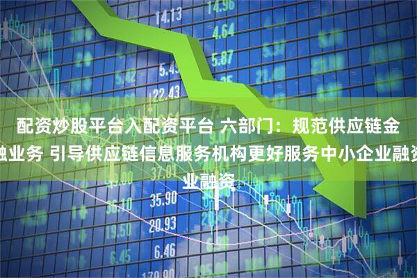配资炒股平台入配资平台 六部门：规范供应链金融业务 引导供应链信息服务机构更好服务中小企业融资