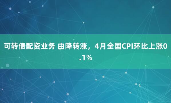 可转债配资业务 由降转涨，4月全国CPI环比上涨0.1%