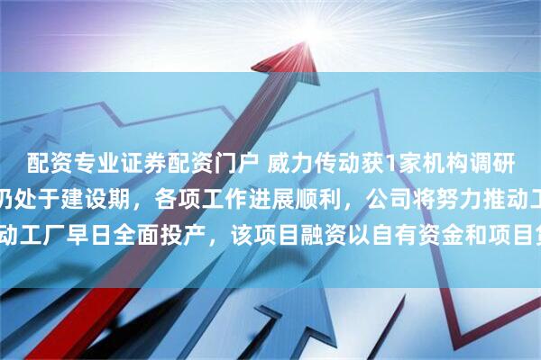 配资专业证券配资门户 威力传动获1家机构调研：增速器智慧工厂目前仍处于建设期，各项工作进展顺利，公司将努力推动工厂早日全面投产，该项目融资以自有资金和项目贷款为主（附调研问答）