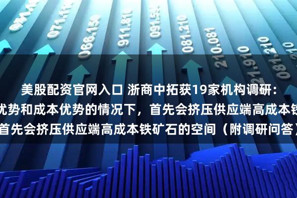 美股配资官网入口 浙商中拓获19家机构调研：在西芒杜铁矿具备规模优势和成本优势的情况下，首先会挤压供应端高成本铁矿石的空间（附调研问答）