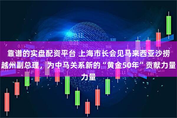靠谱的实盘配资平台 上海市长会见马来西亚沙捞越州副总理，为中马关系新的“黄金50年”贡献力量