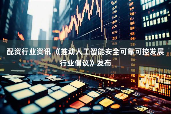 配资行业资讯 《推动人工智能安全可靠可控发展行业倡议》发布