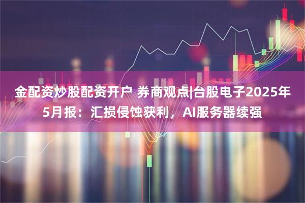 金配资炒股配资开户 券商观点|台股电子2025年5月报：汇损侵蚀获利，AI服务器续强