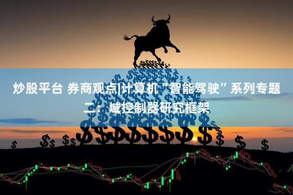 炒股平台 券商观点|计算机“智能驾驶”系列专题二：域控制器研究框架