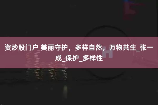 资炒股门户 美丽守护，多样自然，万物共生_张一成_保护_多样性