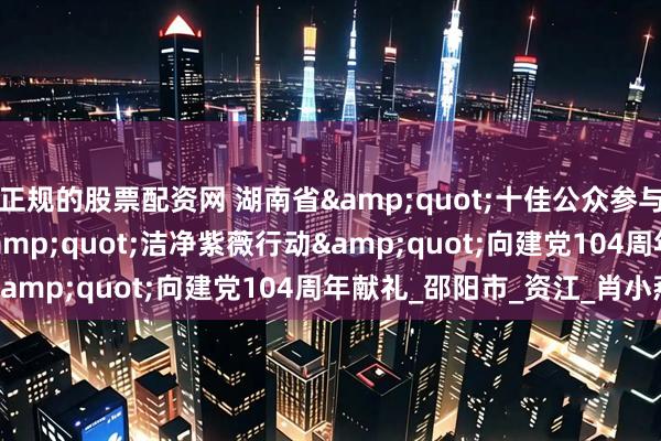 正规的股票配资网 湖南省&quot;十佳公众参与案例&quot;&quot;洁净紫薇行动&quot;向建党104周年献礼_邵阳市_资江_肖小燕