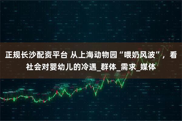 正规长沙配资平台 从上海动物园“喂奶风波”，看社会对婴幼儿的冷遇_群体_需求_媒体