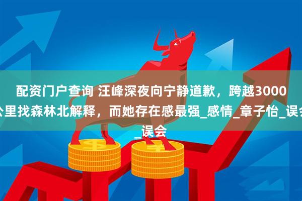 配资门户查询 汪峰深夜向宁静道歉，跨越3000公里找森林北解释，而她存在感最强_感情_章子怡_误会