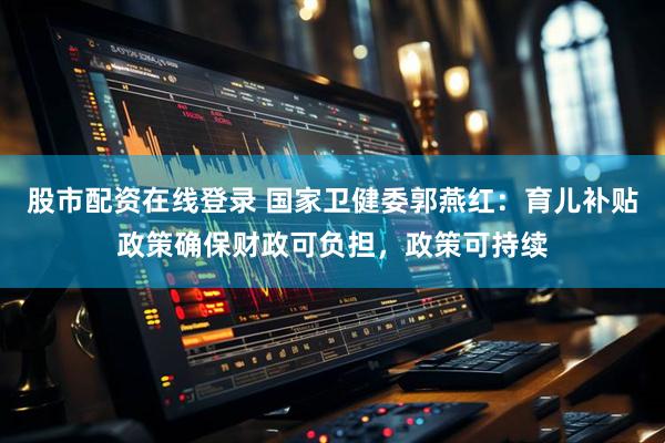 股市配资在线登录 国家卫健委郭燕红：育儿补贴政策确保财政可负担，政策可持续