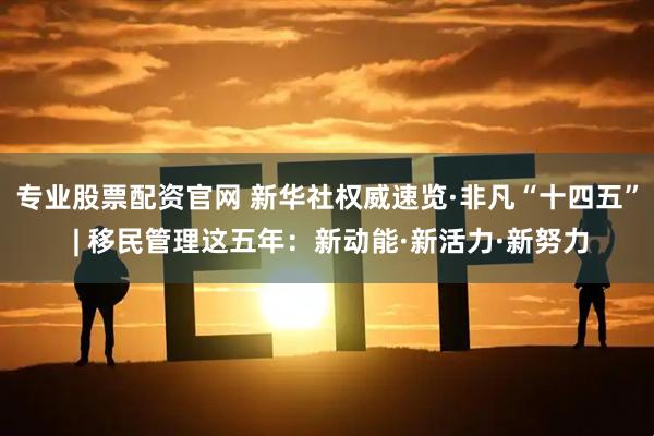 专业股票配资官网 新华社权威速览·非凡“十四五” | 移民管理这五年：新动能·新活力·新努力