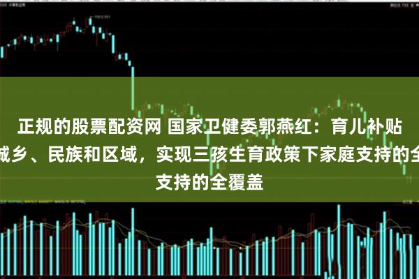 正规的股票配资网 国家卫健委郭燕红：育儿补贴不分城乡、民族和区域，实现三孩生育政策下家庭支持的全覆盖
