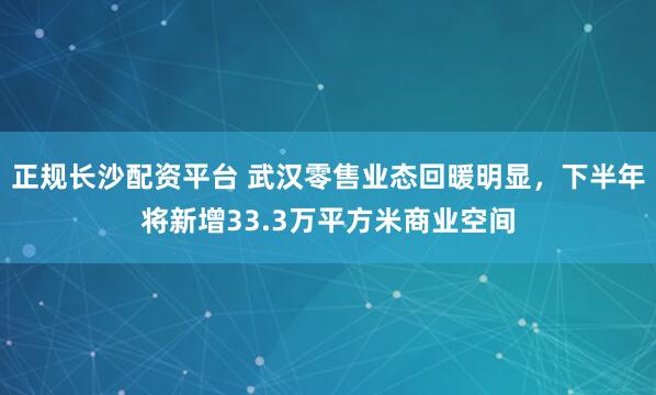 正规长沙配资平台 武汉零售业态回暖明显，下半年将新增33.3万平方米商业空间