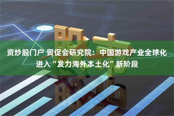 资炒股门户 贸促会研究院：中国游戏产业全球化进入“发力海外本土化”新阶段