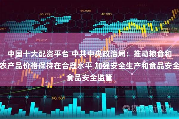 中国十大配资平台 中共中央政治局：推动粮食和重要农产品价格保持在合理水平 加强安全生产和食品安全监管