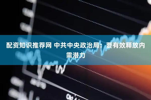 配资知识推荐网 中共中央政治局：要有效释放内需潜力