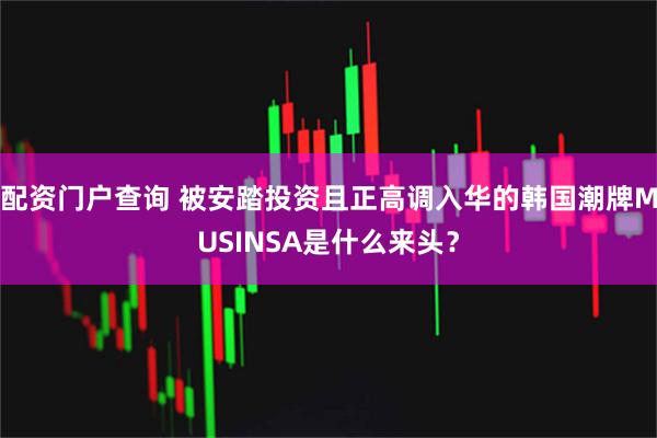 配资门户查询 被安踏投资且正高调入华的韩国潮牌MUSINSA是什么来头？