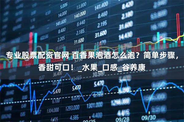 专业股票配资官网 百香果泡酒怎么泡？简单步骤，香甜可口！_水果_口感_谷养康