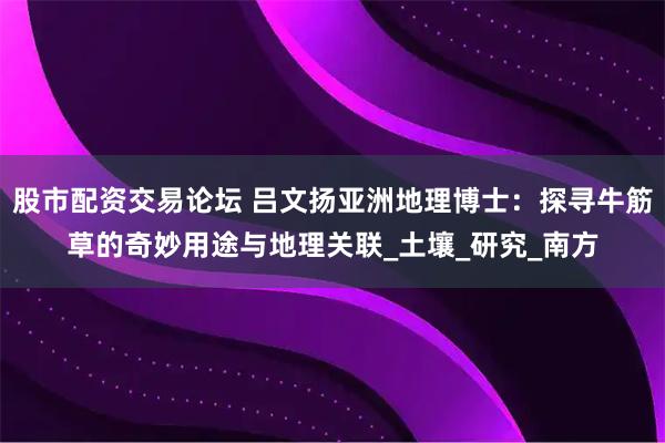 股市配资交易论坛 吕文扬亚洲地理博士：探寻牛筋草的奇妙用途与地理关联_土壤_研究_南方