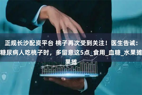 正规长沙配资平台 桃子再次受到关注！医生告诫：糖尿病人吃桃子时，多留意这5点_食用_血糖_水果摊