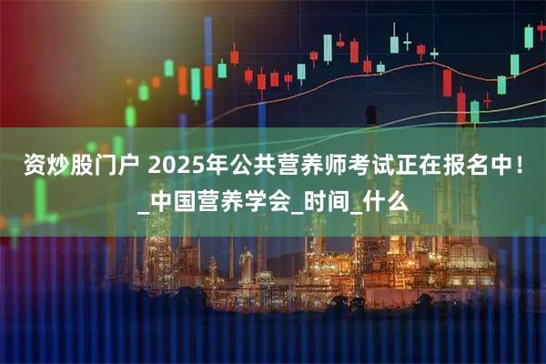 资炒股门户 2025年公共营养师考试正在报名中！_中国营养学会_时间_什么