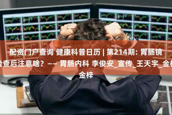 配资门户查询 健康科普日历 | 第214期: 胃肠镜检查后注意啥？—— 胃肠内科 李俊安_宣传_王天宇_金梓