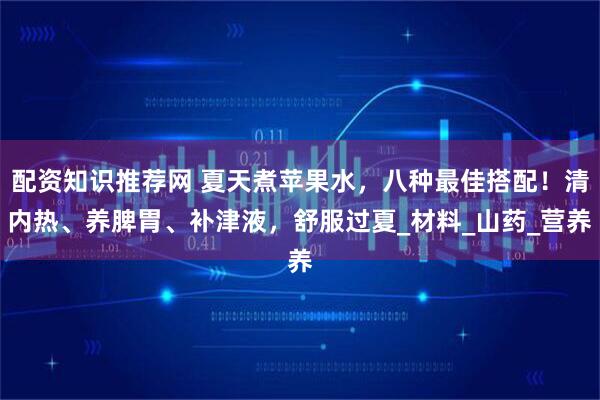 配资知识推荐网 夏天煮苹果水，八种最佳搭配！清内热、养脾胃、补津液，舒服过夏_材料_山药_营养