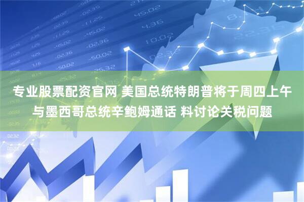 专业股票配资官网 美国总统特朗普将于周四上午与墨西哥总统辛鲍姆通话 料讨论关税问题