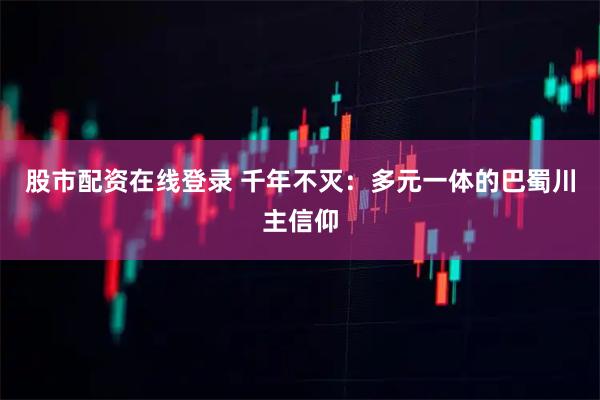 股市配资在线登录 千年不灭：多元一体的巴蜀川主信仰