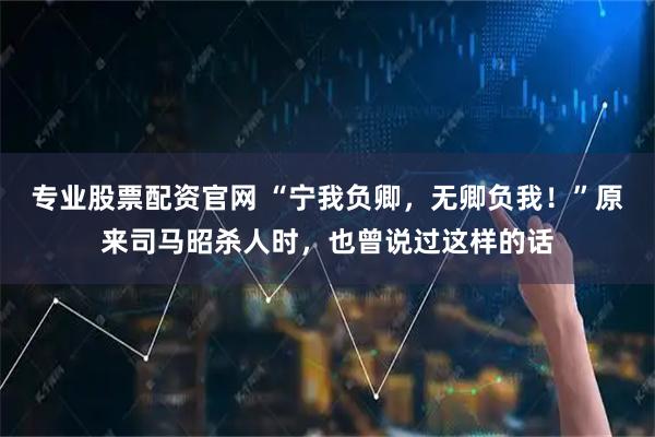 专业股票配资官网 “宁我负卿，无卿负我！”原来司马昭杀人时，也曾说过这样的话