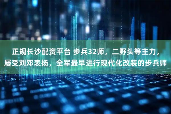 正规长沙配资平台 步兵32师，二野头等主力，屡受刘邓表扬，全军最早进行现代化改装的步兵师