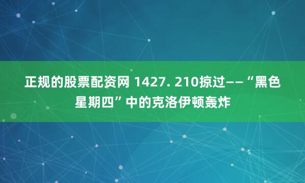 正规的股票配资网 1427. 210掠过——“黑色星期四”中的克洛伊顿轰炸