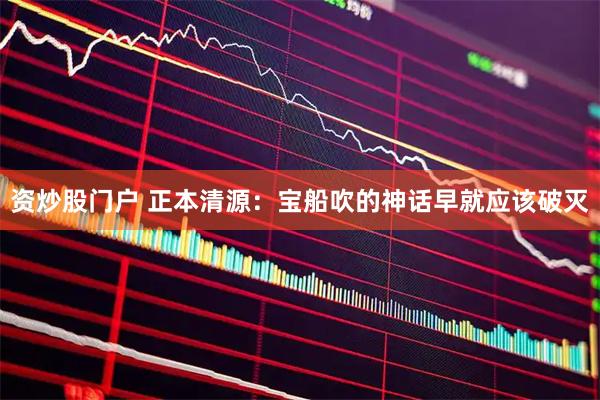 资炒股门户 正本清源：宝船吹的神话早就应该破灭