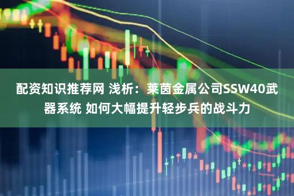 配资知识推荐网 浅析：莱茵金属公司SSW40武器系统 如何大幅提升轻步兵的战斗力