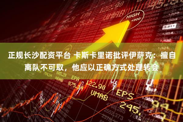 正规长沙配资平台 卡斯卡里诺批评伊萨克：擅自离队不可取，他应以正确方式处理转会