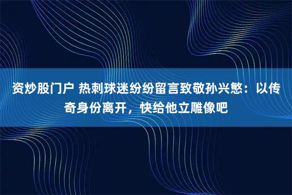 资炒股门户 热刺球迷纷纷留言致敬孙兴慜：以传奇身份离开，快给他立雕像吧
