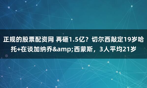 正规的股票配资网 再砸1.5亿？切尔西敲定19岁哈托+在谈加纳乔&西蒙斯，3人平均21岁
